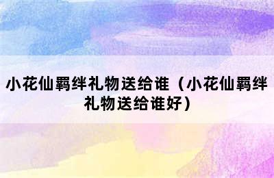 小花仙羁绊礼物送给谁（小花仙羁绊礼物送给谁好）