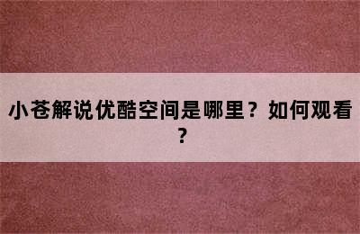 小苍解说优酷空间是哪里？如何观看？