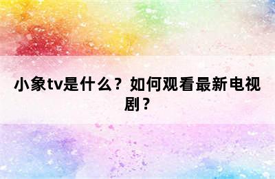 小象tv是什么？如何观看最新电视剧？