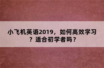 小飞机英语2019，如何高效学习？适合初学者吗？