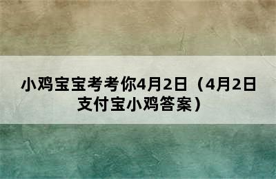 小鸡宝宝考考你4月2日（4月2日支付宝小鸡答案）