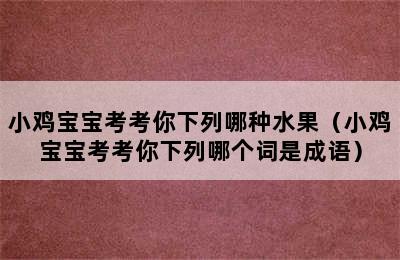 小鸡宝宝考考你下列哪种水果（小鸡宝宝考考你下列哪个词是成语）