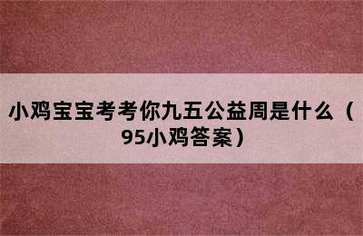 小鸡宝宝考考你九五公益周是什么（95小鸡答案）