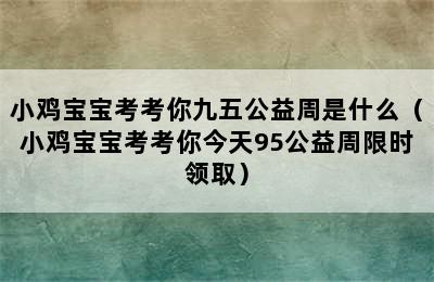 小鸡宝宝考考你九五公益周是什么（小鸡宝宝考考你今天95公益周限时领取）