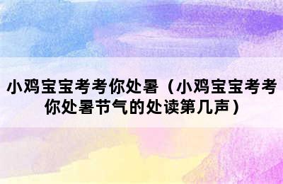 小鸡宝宝考考你处暑（小鸡宝宝考考你处暑节气的处读第几声）