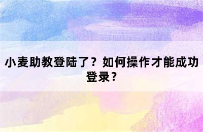 小麦助教登陆了？如何操作才能成功登录？