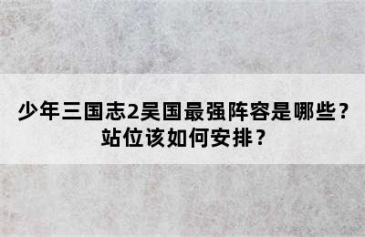 少年三国志2吴国最强阵容是哪些？站位该如何安排？