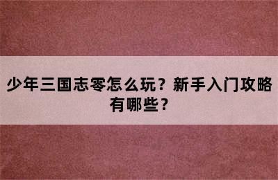 少年三国志零怎么玩？新手入门攻略有哪些？