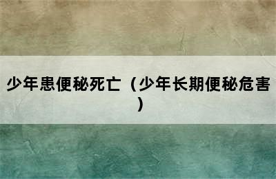 少年患便秘死亡（少年长期便秘危害）