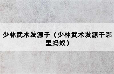 少林武术发源于（少林武术发源于哪里蚂蚁）