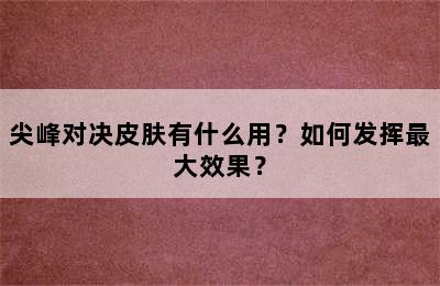 尖峰对决皮肤有什么用？如何发挥最大效果？