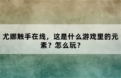 尤娜触手在线，这是什么游戏里的元素？怎么玩？