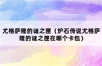 尤格萨隆的谜之匣（炉石传说尤格萨隆的谜之匣在哪个卡包）