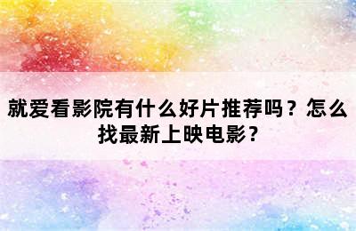 就爱看影院有什么好片推荐吗？怎么找最新上映电影？