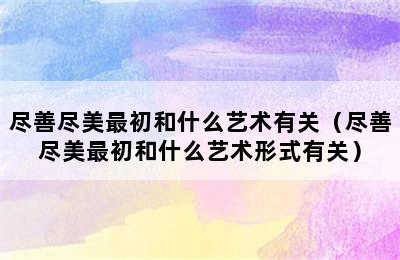 尽善尽美最初和什么艺术有关（尽善尽美最初和什么艺术形式有关）