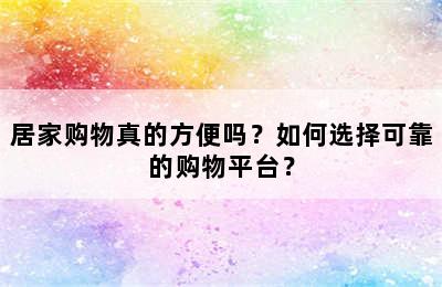 居家购物真的方便吗？如何选择可靠的购物平台？