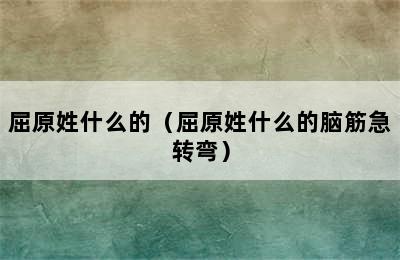 屈原姓什么的（屈原姓什么的脑筋急转弯）