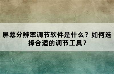 屏幕分辨率调节软件是什么？如何选择合适的调节工具？