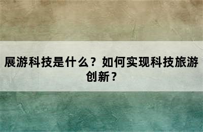 展游科技是什么？如何实现科技旅游创新？