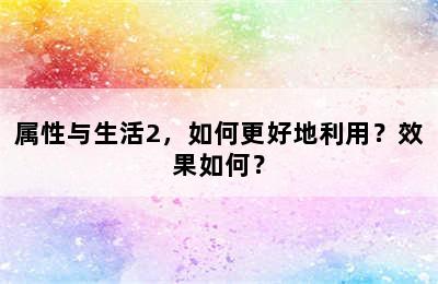 属性与生活2，如何更好地利用？效果如何？