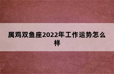 属鸡双鱼座2022年工作运势怎么样