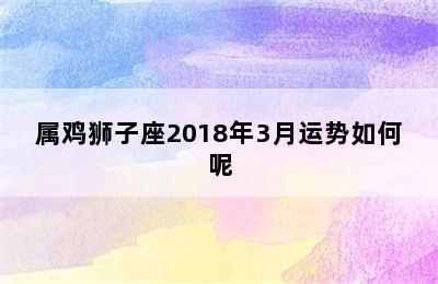 属鸡狮子座2018年3月运势如何呢