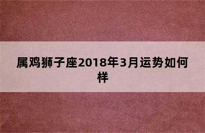 属鸡狮子座2018年3月运势如何样