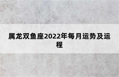 属龙双鱼座2022年每月运势及运程