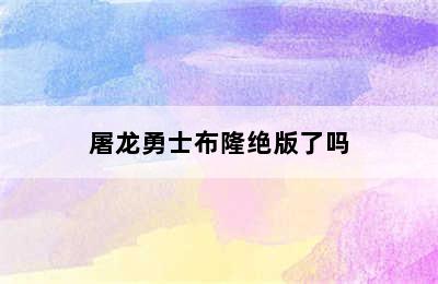 屠龙勇士布隆绝版了吗