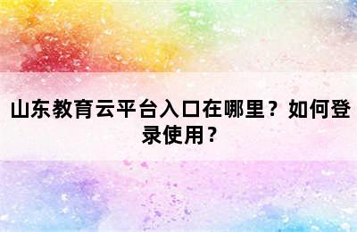 山东教育云平台入口在哪里？如何登录使用？