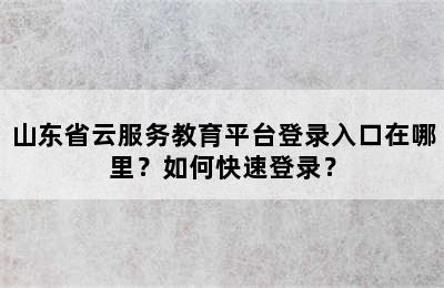 山东省云服务教育平台登录入口在哪里？如何快速登录？
