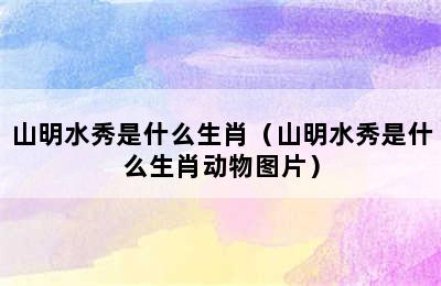 山明水秀是什么生肖（山明水秀是什么生肖动物图片）