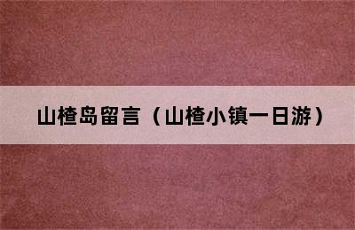 山楂岛留言（山楂小镇一日游）