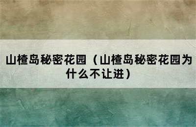 山楂岛秘密花园（山楂岛秘密花园为什么不让进）