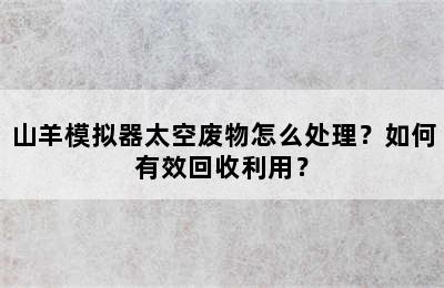 山羊模拟器太空废物怎么处理？如何有效回收利用？