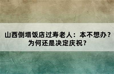 山西倒塌饭店过寿老人：本不想办？为何还是决定庆祝？