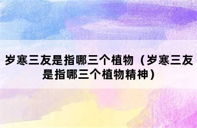 岁寒三友是指哪三个植物（岁寒三友是指哪三个植物精神）