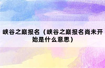 峡谷之巅报名（峡谷之巅报名尚未开始是什么意思）