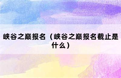 峡谷之巅报名（峡谷之巅报名截止是什么）