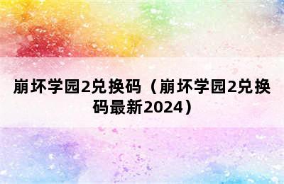 崩坏学园2兑换码（崩坏学园2兑换码最新2024）