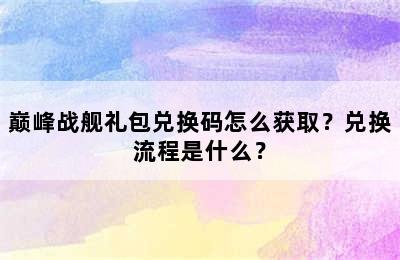 巅峰战舰礼包兑换码怎么获取？兑换流程是什么？