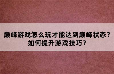 巅峰游戏怎么玩才能达到巅峰状态？如何提升游戏技巧？