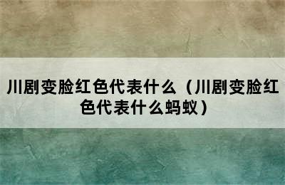 川剧变脸红色代表什么（川剧变脸红色代表什么蚂蚁）