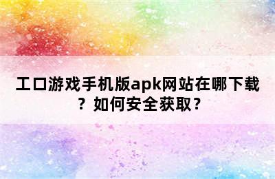 工口游戏手机版apk网站在哪下载？如何安全获取？