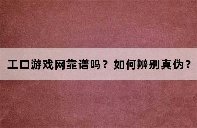 工口游戏网靠谱吗？如何辨别真伪？