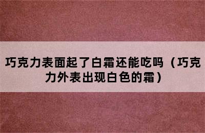 巧克力表面起了白霜还能吃吗（巧克力外表出现白色的霜）