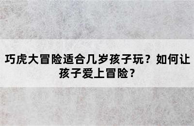 巧虎大冒险适合几岁孩子玩？如何让孩子爱上冒险？