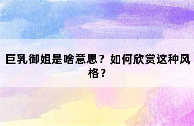 巨乳御姐是啥意思？如何欣赏这种风格？