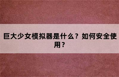 巨大少女模拟器是什么？如何安全使用？