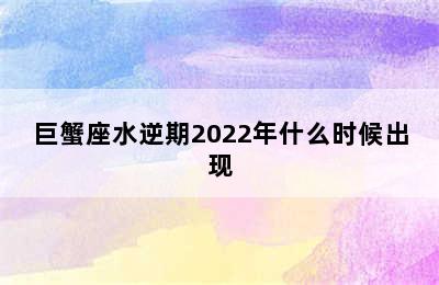 巨蟹座水逆期2022年什么时候出现